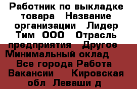 Работник по выкладке товара › Название организации ­ Лидер Тим, ООО › Отрасль предприятия ­ Другое › Минимальный оклад ­ 1 - Все города Работа » Вакансии   . Кировская обл.,Леваши д.